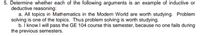 5. Determine whether each of the following arguments is an example of inductive or
deductive reasoning:
a. All topics in Mathematics in the Modern World are worth studying. Problem
solving is one of the topics. Thus problem solving is worth studying.
b. I know I will pass the GE 104 course this semester, because no one fails during
the previous semesters.
