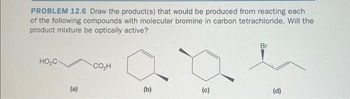 PROBLEM 12.6 Draw the product(s) that would be produced from reacting each
of the following compounds with molecular bromine in carbon tetrachloride. Will the
product mixture be optically active?
HO₂C-
(a)
CO₂H
(b)
(c)
(d)