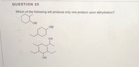 QUESTION 20
Which of the following will produce only one product upon dehydration?
OH
он
OH
