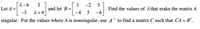 2-6
3
-2
1
and let B =
3
Find the values of Athat make the matrix A
Let A =
-3
1 +4
-4 5
-6
singular. For the values where A is nonsingular, use A to find a matrix C such that CA= B" .
