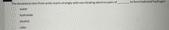 The donated proton from acids reacts strongly with non-binding electron pairs of
water
000 0
hydroxide
alcohol
coke
to form hydrated hydrogen