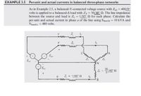 EXAMPLE 3.5
Per-unit and actual currents in balanced three-phase networks
As in Example 2.5, a balanced-Y-connected voltage source with Egb = 480/0°
volts is applied to a balanced-A load with ZA = 30/40° 2. The line impedance
between the source and load is ZL = 1/85° 2 for each phase. Calculate the
per-unit and actual current in phase a of the line using Stase3s = 10 kVA and
VbaseLL = 480 volts.
Z.
a
Eon
N.
Eun
/40°
Z = 1/85° N
