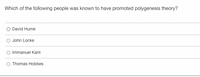 Which of the following people was known to have promoted polygenesis theory?
O David Hume
O John Locke
Immanuel Kant
O Thomas Hobbes
