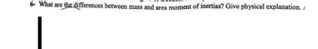 6- What are the differences between mass and area moment of inertias? Give physical explanation. /