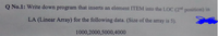 Q No.1: Write down program that inserts an element ITEM into the LOC (2nd position) in
LA (Linear Array) for the following data. (Size of the array is 5).
1000,2000,5000,4000
