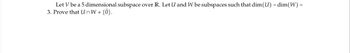 Let V be a 5 dimensional subspace over R. Let U and W be subspaces such that dim(U) = dim(W) =
3. Prove that UnW ‡ {0}.