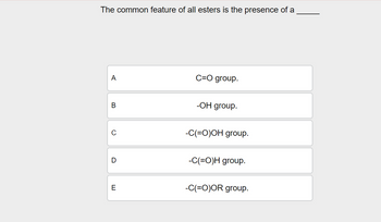 The common feature of all esters is the presence of a
A
C=O group.
ሠ
B
0
D
E
-OH group.
-C(=O)OH group.
-C(=O)H group.
-C(=O)OR group.