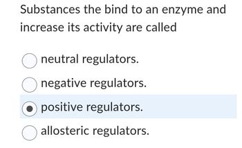 Substances the bind to an enzyme and
increase its activity are called
☐ neutral regulators.
negative regulators.
positive regulators.
allosteric regulators.