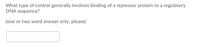 What type of control generally involves binding of a repressor protein to a regulatory
DNA sequence?
(one or two word answer only, please)
