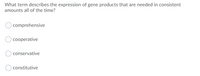 What term describes the expression of gene products that are needed in consistent
amounts all of the time?
comprehensive
cooperative
conservative
constitutive
