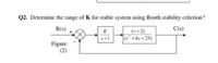 Q2. Determine the range of K for stable system using Routh stability criterion?
R(s)
C(s)
(s+2)
+1
(s +6s+25)
Figure
(2)
