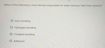 W
Which of the following is most directly responsible for water having a high heat capacity?
O lonic bonding
O Hydrogen bonding
O Covalent bonding
○ Adhesion