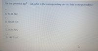 For the potential zy - 3x, what is the corresponding electric field at the point (9,4)?
A. 73.16 N\C
B. 13689 N/C
C. 36.58 N/C
D. 146.3 N/C
