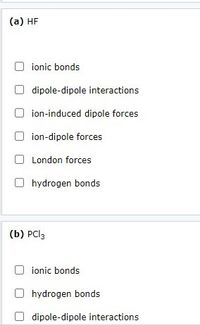 (a) HF
ionic bonds
dipole-dipole interactions
ion-induced dipole forces
ion-dipole forces
O London forces
hydrogen bonds
(b) PCI3
ionic bonds
hydrogen bonds
dipole-dipole interactions
