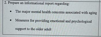 2. Prepare an informational report regarding:
● The major mental health concerns associated with aging
Measures for providing emotional and psychological
support to the older adult