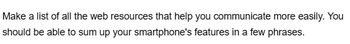 Make a list of all the web resources that help you communicate more easily. You
should be able to sum up your smartphone's features in a few phrases.