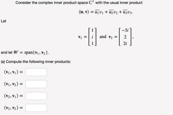 Let
Consider the complex inner product space C³ with the usual inner product
(u, v) = ₁ V₁ + U₂ V₂ + UzV3.
and let W = span{V₁, V₂}.
(a) Compute the following inner products:
(V₁, V₁ )
(V₁, V₂) =
(V₂, V₁) =
(V2, V₂) =
=
V₁ =
and V₂ =
-3i
2
2i