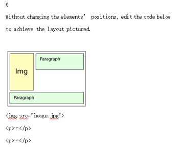 6
Without changing the elements' positions, edit the code below
to achieve the layout pictured.
Img
Paragraph
Paragraph
<img src="image.jpg">
<p>-</p>
<p>--</p>