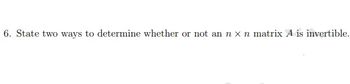 6. State two ways to determine whether or not an n x n matrix A is invertible.