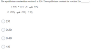 The equilibrium constant for reaction 1 is 0.50. The equilibrium constant for reaction 2 is
1. SO2 + (1/2) 02 SO3
(2) 2503 2S02 + 02
2.0
0.20
0.40
4.0
