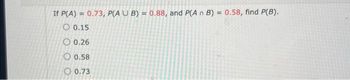 If P(A) = 0.73, P(A U B) = 0.88, and P(A n B) = 0.58, find P(B).
0.15
0.26
0.58
0.73