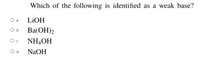 Which of the following is identified as a weak base?
O a
LIOH
O b
Ba(OH)2
NH4OH
O d
NaOH
