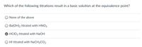 Which of the following titrations result in a basic solution at the equivalence point?
None of the above
Ba(OH)2 titrated with HNO3
O HCIO3 titrated with NaOH
O HI titrated with NaCH3CO2

