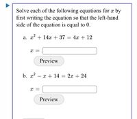 Solve each of the following equations for x by
first writing the equation so that the left-hand
side of the equation is equal to 0.
a. x + 14x + 37 = 4x + 12
x =
Preview
b. x?
x + 14 = 2x + 24
x =
Preview
