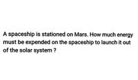 A spaceship is stationed on Mars. How much energy
must be expended on the spaceship to launch it out
of the solar system ?
