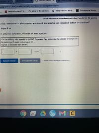 * OWLY2 |Online
Schedu x My Home
ssignment/takeCovalentActivity.do?locator%3Dassignment-take
C MasteringAandP: L.
G what is the cell wall..
G Mary was in a terrib..
Dimensional Analy..
L.
[Review Topics
TReferences
Use the Referemces ta acces impartant vaees if needed far this question.
Does a reaction occur when aqueous solutions of zinc chloride and potassium sulfide are combined?
O yes O no
If a reaction does occur, write the net ionic equation.
Use the solubility rules provided in the OWL Preparation Page to determine the solubility of compounds.
Be sure to specify states such as (aq) or (s).
If a box is not needed leave it blank.
Submit Answer
Retry Entire Group
2 more group attempts remaining
MC
