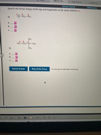 Mу Home
OWLV2 | On...
what is an is..
4-ethyl-2-..
(Review Topics]
[References]
Specify the formal charges (both sign and magnitude) on the atoms labeled a-c.
1)
a
CH3
a b
H3C-CH2-N-CH3
2)
CH3
a
Retry Entire Group
9 more group attempts remaining
Submit Answer
