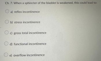 Ch. 7: When a sphincter of the bladder is weakened, this could lead to:
a) reflex incontinence
b) stress incontinence
c) gross total incontinence
d) functional incontinence
O e) overflow incontinence