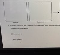 leucine
threonine
9) Name the compound that is the product in the problem above as indicated below
Full name (no abbreviations)
3 letter sequence
1 letter sequence
