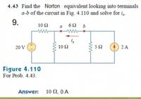 4.43 Find the Norton : equivalent looking into terminals
a-b of the circuit in Fig. 4.110 and solve for i.
9.
10Ω
6Ω b
ww
ww
20 V
10 2
2 A
Figure 4.110
For Prob. 4.43.
Answer: 10 N, 0A
ww
