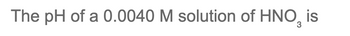 The pH of a 0.0040 M solution of HNO is