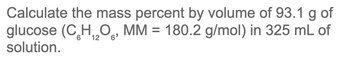 Calculate the mass percent by volume of 93.1 g of
glucose (C₂H₁₂O6, MM = 180.2 g/mol) in 325 mL of
solution.
12
6'