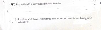 Q3) Suppose that x(t) is real-valued signal, then show that:
c) if x(t) = x(-t) (even symmetery) then all the sin terms in the Fourier series
vanish (bn=0).