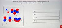 Identify the 'cartoon' drawing of the donor orbital in the second step of an
electrophilic addition reaction of butadiene with HBr.
Br
A) I
I
B) I|
II
C) II
D) IV
II
IV
