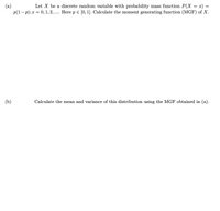 (a)
p(1– p); x = 0, 1, 2, .. Here p e [0, 1]. Calculate the moment generating function (MGF) of X.
Let X be a discrete random variable with probability mass function P(X = x) =
(b)
Calculate the mean and variance of this distribution using the MGF obtained in (a).
