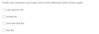 Credit card companies may charge which of the following? (select all that apply)
cash advance fee
| annual fee
over-the-limit fee
late fee
