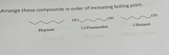 Arrange these compounds in order of increasing boiling point.
Heptane
1-Butanol
HO.
OH
1,5-Pentanediol
1-Hexanol
LOH