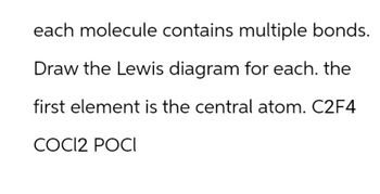 each molecule contains multiple bonds.
Draw the Lewis diagram for each. the
first element is the central atom. C2F4
COCI2 POCI