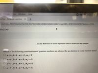 People Tab
Window
Help
ind Tap - Cengage Learning
evo/index.html?deploymentld%355750828934189288909969212&elSBN=9781305657571&nbld%3D2199..
MINDTAP
Use the References to access important values if needed for this question.
Which of the following combinations of quantum numbers are allowed for an electron in a one-electron atom?
O n=6,1=6, m = -2 , m, = 0
On= 6,1=4, m = 0, m, = -½
%3D
O n=7,1=1,m =2, m, = +½
O n=7,1=5, m = 0 , m, = -½
