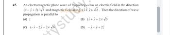 45.
An electromagnetic plane wave of frequency o has an electric field in the direction
(+)/√3 and magnetic field along (+)/√2. Then the direction of wave
propagation is parallel to
(A) 2
+5
stu
(C) (--2ŷ+2)/√6
(B) (+ŷ+2)/√3
(D) -✰+ŷ+22