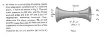 b. Air flows in a converging-diverging nozzle
from stagnation conditions at P, = 500 kPa
and T. = 400 K as shown in Fig.2. The exit
Throat
To
static pressure is 450 kPa, and the throat
ME
Po
and exit areas are 0.01 m? and 0.015 m2
Po
respectively. Assuming isentropic flow,
Supersonie
nozzle
Ag
determine the Mach number, ME at exit
and the mass flow rate th when the flow is
supersonic in the divergence section of the
PE
(Ma, = 1)
duct.
(Take for air, K=1.4, and R= 287 m?/s?.K)
Fiq.2
