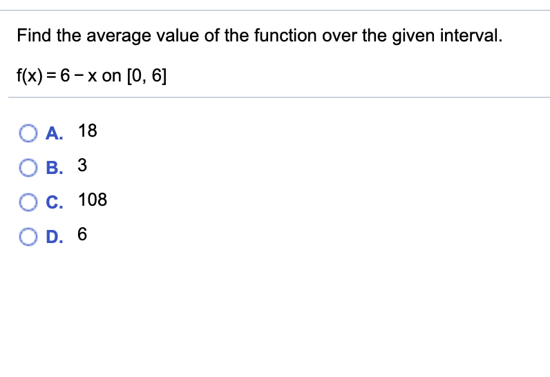 Find the average value of the function over the given interval.
f(x) = 6 – x on [0, 6]
O A. 18
B. 3
C. 108
O D. 6
