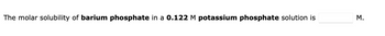 The molar solubility of barium phosphate in a 0.122 M potassium phosphate solution is
M.