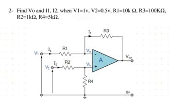 2- Find Vo and I1, 12, when V1=1v, V2=0.5v, R1=10k £2, R3=100KS,
R2=1kΩ, R4=5ΚΩ.
If
R3
R1
Va
w
Vout
A
12
R2
Vb
V₂
www
R4
Ον