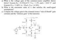 a) What is the voltage gain of the common-source amplifier shown
below? Assume Kn = 0.193mA/V², VTN
Q-point (VGs= 2.48V, ID= 93µA, VDs = 4.14V).
b) What is the maximum value of vi that satisfies the small-signal
assumptions?
c) Compare the voltage gain to the common-source "rule-of-thumb" gain
estimate and the "intrinsic gain" of the transistor.
1.5V, and 2 = 0.01 V-l, and
=
+VDp= 10 V
%3D
R2
Rp
43 k2
560 k2
C2→ 00
R3
R1
M
vo
1 kΩ
100 k2
R|
R4
C3→ 00
430 kQ
20 k2
