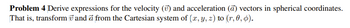 Problem 4 Derive expressions for the velocity (7) and acceleration (a) vectors in spherical coordinates.
That is, transform and a from the Cartesian system of (x, y, z) to (r, 0, 0).